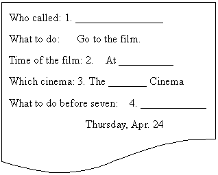 ͼ: ĵ: Who called: 1. ________________
What to do: Go to the film. 
Time of the film: 2. At __________
Which cinema: 3. The _______ Cinema
What to do before seven: 4. ____________
 Thursday, Apr. 24

