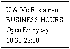 ı: U & Me Restaurant
BUSINESS HOURS
Open Everyday
10:30-22:00
