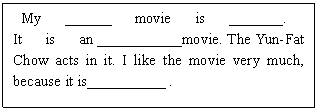ı: My ______ movie is _______. 
It is an ___________movie. The Yun-Fat Chow acts in it. I like the movie very much, because it is__________ .
