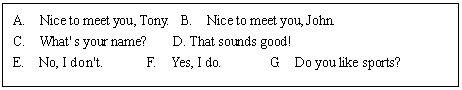 ı: A. Nice to meet you, Tony.	B. Nice to meet you, John. 
C. What' s your name? D. That sounds good! 
E. No, I don't. F. Yes, I do. G. Do you like sports?
