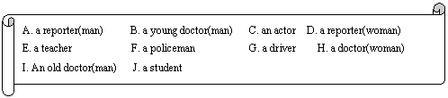 : A. a reporter(man) B. a young doctor(man) C. an actor D. a reporter(woman)
E. a teacher F. a policeman G. a driver H. a doctor(woman) 
I. An old doctor(man) J. a student
