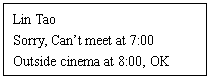 ı: Lin Tao
Sorry, Cant meet at 7:00
Outside cinema at 8:00, OK

