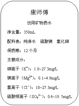 ԲǾ: ʦ
ÿˮ
350mL
ϱˮ þ Ȼ
ڣ12
Ҫɷ֣
ӣK+1.0~27.3mg/L
þӣMg2+0.1~4.9mg/L
ӣCl10~27.3mg/L
ӣSO420.4~19. 5mg/L


