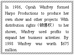 ı: In 1986, Oprah Winfrey formed Harpo Productions to produce her own show and other projects. With distribution rightsȨ to her shows, Winfrey used profits to expand her business activities. By 1998 Winfrey was worth $675 million.