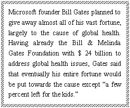 ı: Microsoft founder Bill Gates planned to give away almost all of his vast fortune, largely to the cause of global health. Having already the Bill & Melinda Gates Foundation with $ 24 billion to address global health issues, Gates said that eventually his entire fortune would be put towards the cause except a few percent left for the kids.