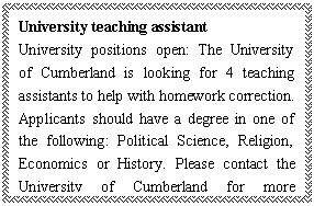 ı: University teaching assistant
University positions open: The University of Cumberland is looking for 4 teaching assistants to help with homework correction. Applicants should have a degree in one of the following: Political Science, Religion, Economics or History. Please contact the University of Cumberland for more information.


