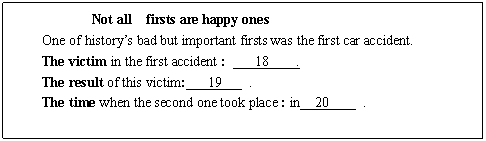 ı: Not all firsts are happy ones
One of historys bad but important firsts was the first car accident.
The victim in the first accident : 18 .
The result of this victim: 19 .
The time when the second one took place : in 20 .


