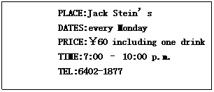 ı: PLACE:Jack Steins
 DATES:every Monday
 PRICE:60 including one drink
 TIME:7:00 C 10:00 p.m.
 TEL:6402-1877
