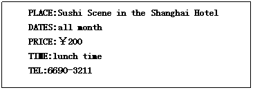 ı: PLACE:Sushi Scene in the Shanghai Hotel
 DATES:all month
 PRICE:200
 TIME:lunch time
 TEL:6690-3211
